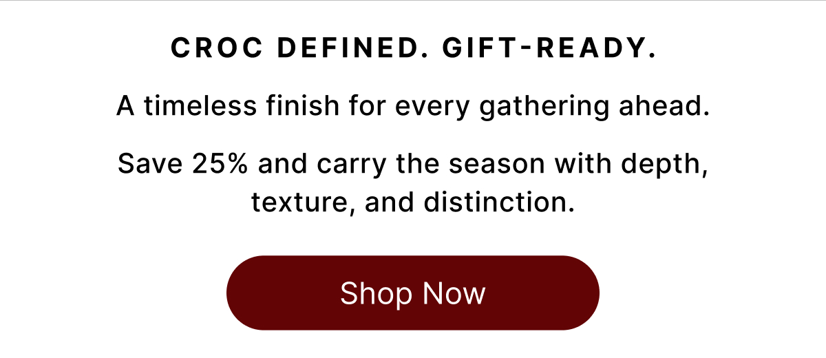 CROC DEFINED. GIFT-READY A timeless finish for every gathering ahead. Save 25% and carry the season with depth, texture, and distinction. Shop Now