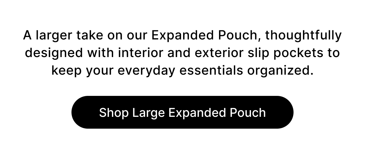 A larger take on our Expanded Pouch, thoughtfully designed with interior and exterior slip pockets to keep your everyday essentials organized. Shop Large Expanded Pouch