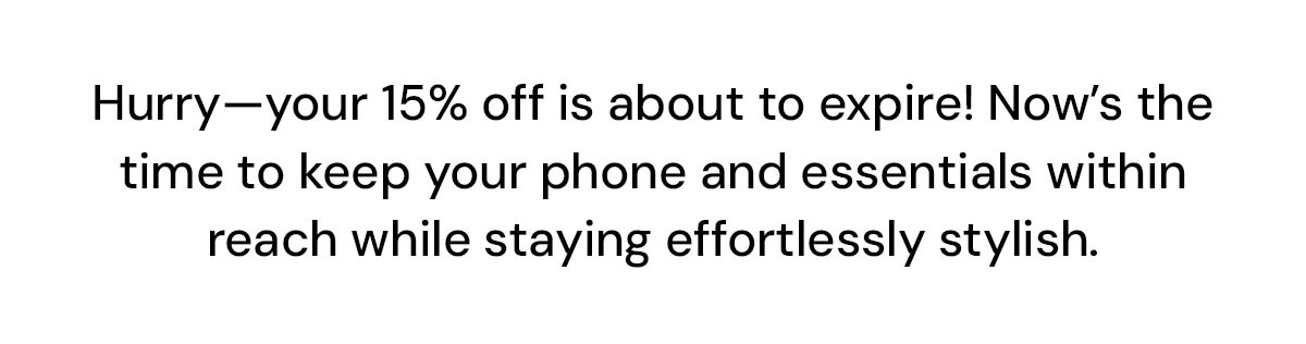 Hurry—your 15% off is about to expire! Now's the time to keep your phone and essentials within reach while staying effortlessly stylish.
