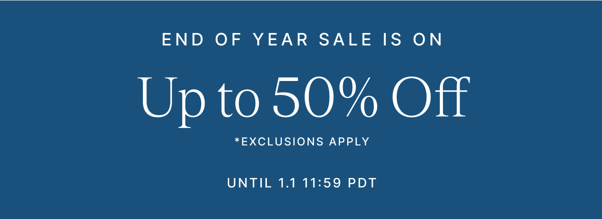 END OF YEAR SALE IS ON Up to 50% Off *Exclusions apply until 1.1. 11:59 PDT