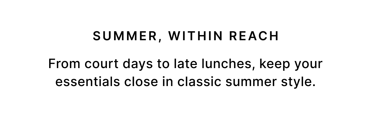 SUMMER, WITHIN REACH From court days to late lunches, keep your essentials close in classic summer style.