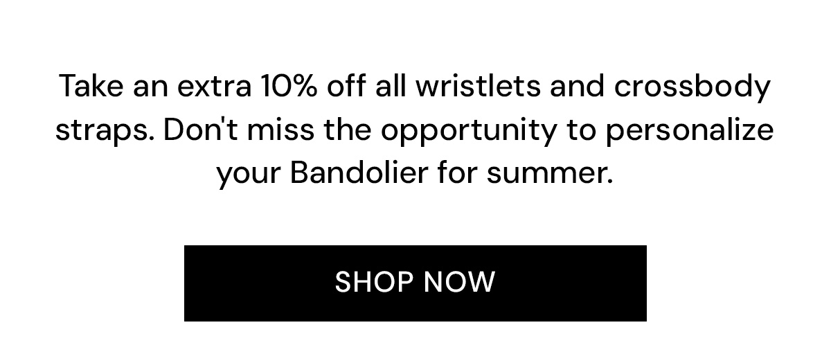 Take an extra 10% off all wristlets and crossbody straps. Don't miss the opportunity to personalize your Bandolier for summer. SHOP NOW