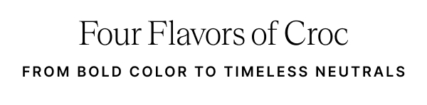 Four Flavors of Croc FROM BOLD COLOR TO TIMELESS NEUTRALS
