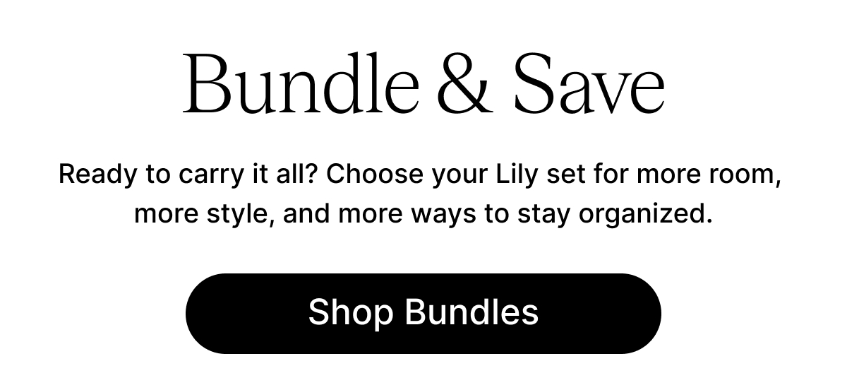 Bundle & Save  Ready to carry it all? Choose your Lily set for more room, more style, and more ways to stay organized. Shop Bundles