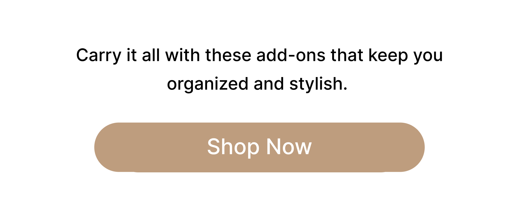 Carry it all with these add-ons that keep you organized and stylish. Shop Now