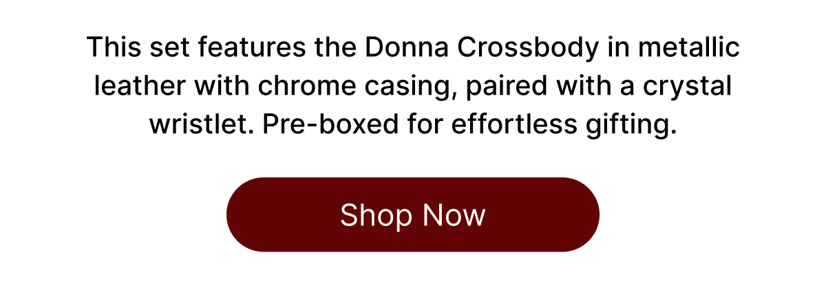 This set features the Donna Crossbody in metallic leather with chrome casing, paired with a crystal wristlet. Pre-boxed for effortless gifting. Shop Now