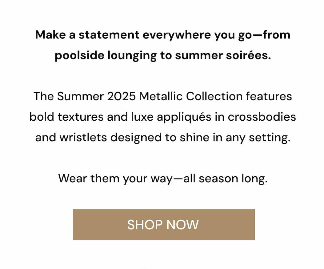 Make a statement everywhere you go—from poolside lounging to summer soirées.  The Summer 2025 Metallic Collection features bold textures and luxe appliqués in crossbodies and wristlets designed to shine in any setting.  Wear them your way—all season long. SHOP NOW
