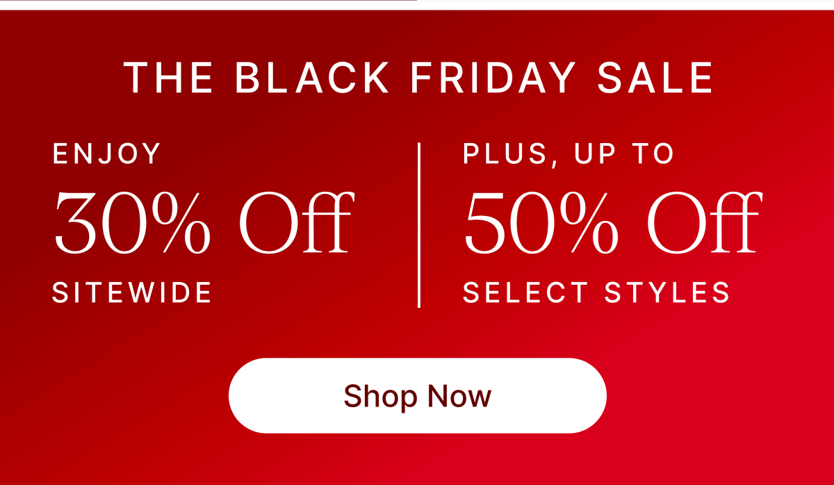 BLACK FRIDAY SALE ENJOY 30% Off SITEWIDE PLUS, UP TO 5% Off SELECT STYLES Shop Now