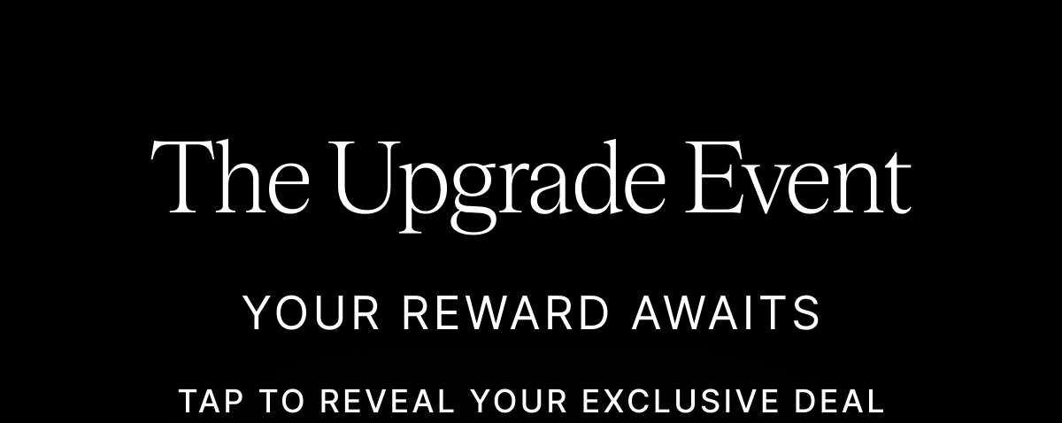 The Upgrade Event YOUR REWARD AWAITS SPIN TO REVEAL YOUR EXCLUSIVE OFFERING