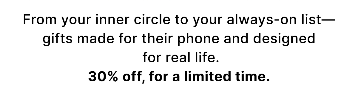 From your inner circle to your always-on list—gifts made for their phone and designed for real life. 30% off, for a limited time.