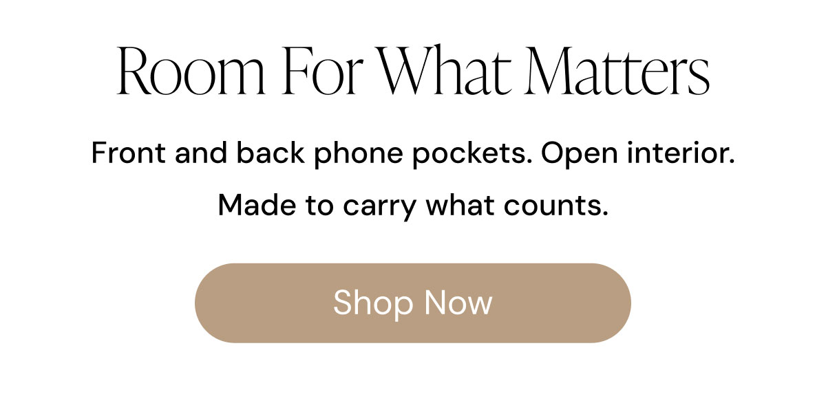 Room For What Matters Front and back phone pockets. Open interior. Made to carry what counts. Shop Now