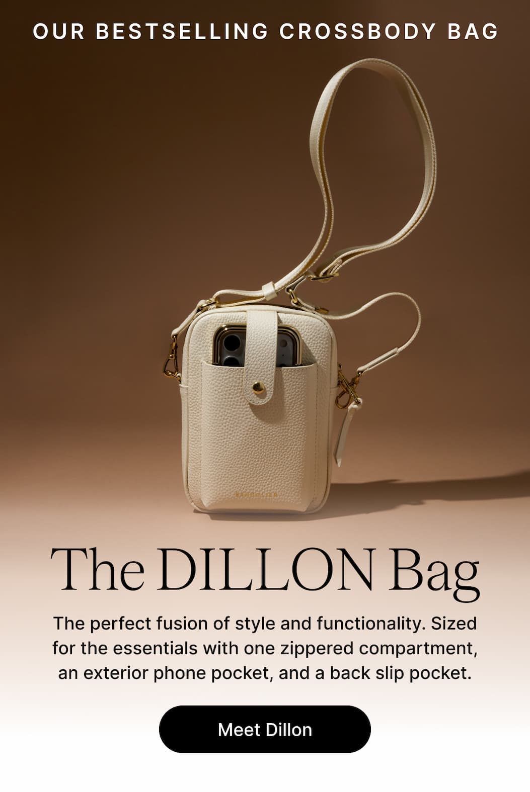 OUR BESTSELLING CROSSBODY BAG The Dillon Bag The perfect fusion of style and functionality. Sized for the essentials with one zippered compartment, an exterior phone pocket, and a back slip pocket. Meet Dillon