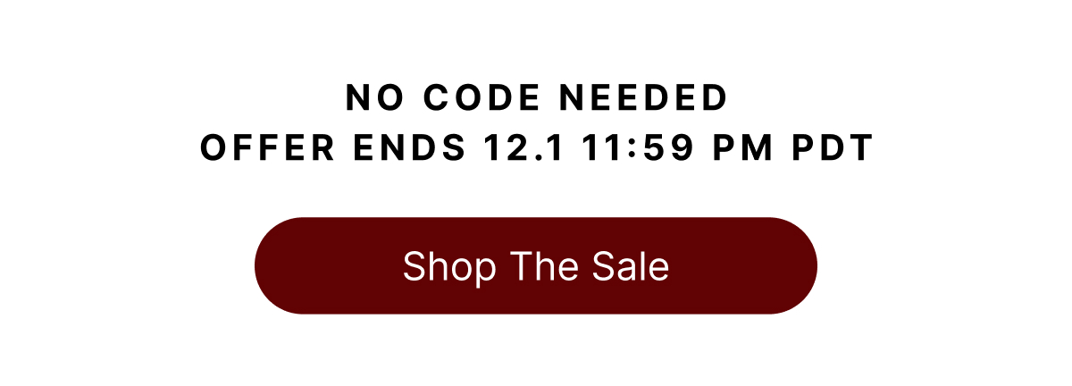 NO CODE NEEDED OFFER ENDS 12.1 11:59 PM PDT Shop The Sale