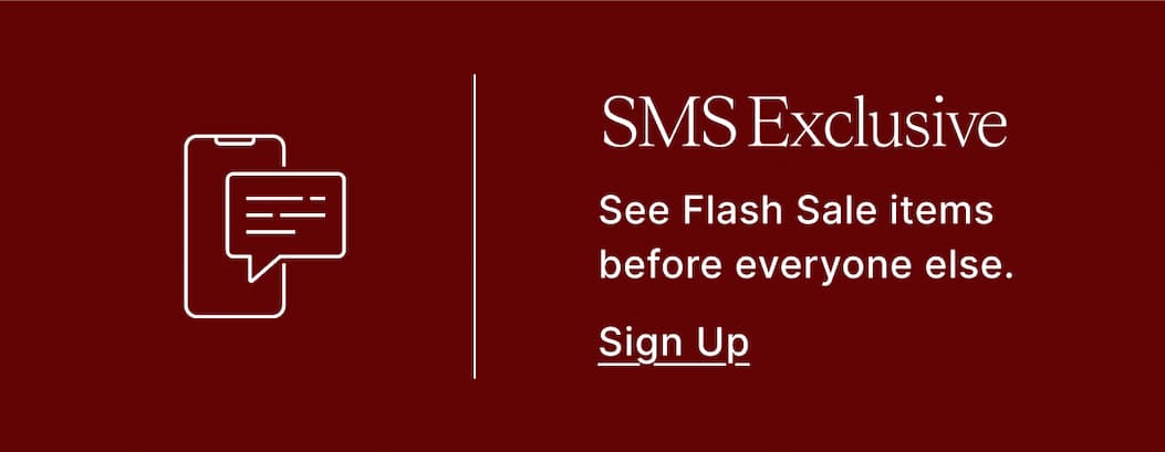 SMS Exclusive See Flash Sale items before everyone else. Sign Up