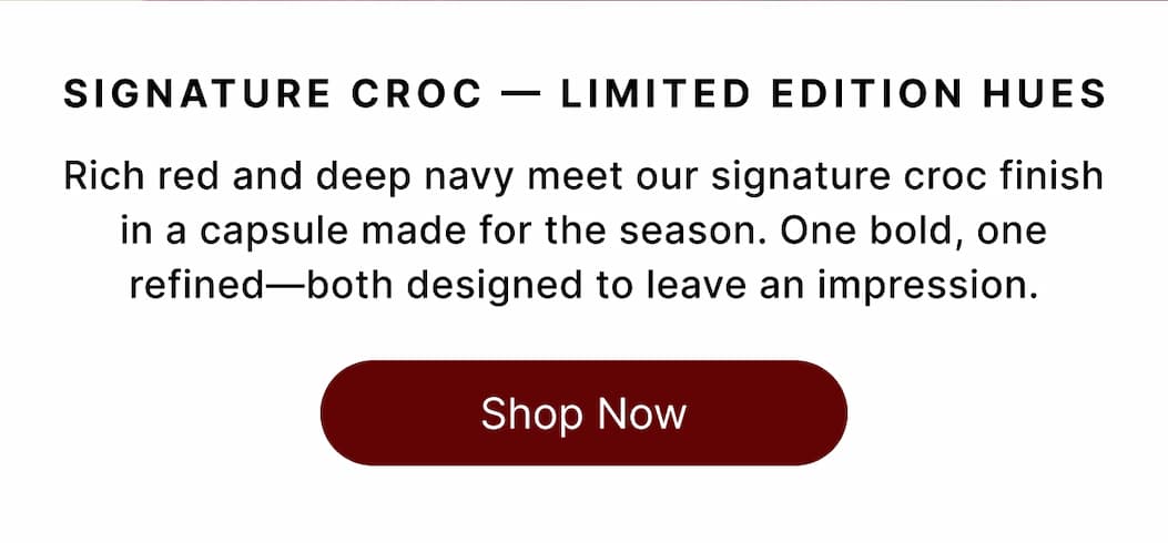SIGNATURE CROC - LIMITED EDITION HUES Rich red and deep navy meet our signature croc finish in a capsule made for the season. One bold, one refined—both designed to leave an impression. Shop Now
