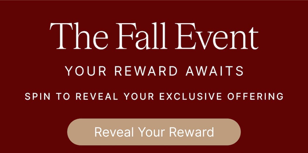 The Fall Event YOUR REWARD AWAITS SPIN TO REVEAL YOUR EXCLUSIVE OFFERING Reveal Your Reward