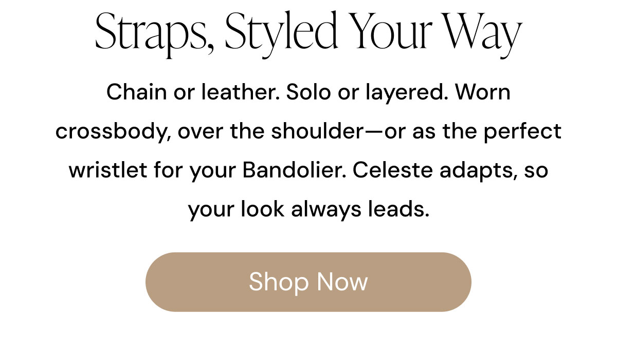 Straps, Styled Your Way Chain or leather. Solo or layered. Worn crossbody, over the shoulder—or as the perfect wristlet for your Bandolier. Celeste adapts, so your look always leads. SHOP NOW