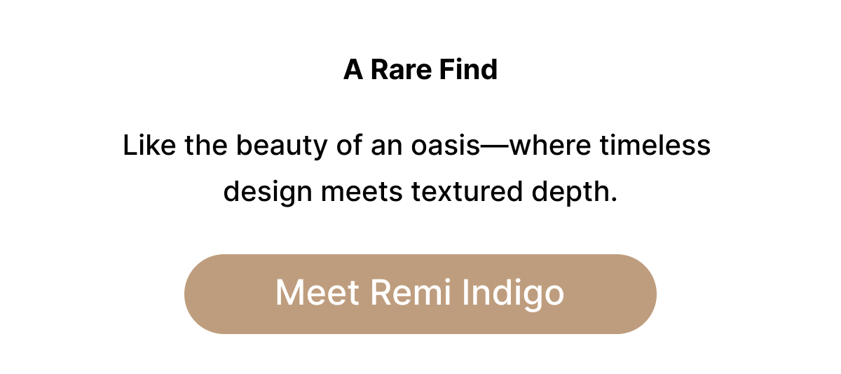 A Rare Find Like the beauty of an oasis—where timeless design meets textured depth. Meet Remi Indigo