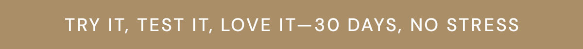 TRY IT, TEST IT, LOVE IT - 30 DAYS, NO STRESS