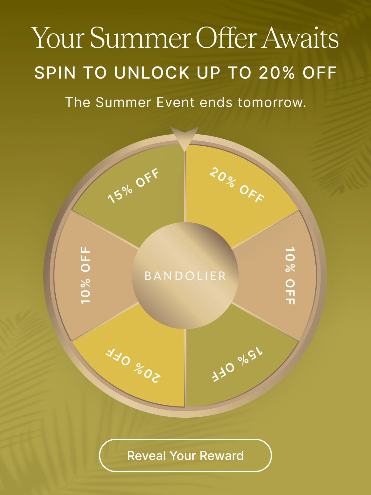Your Summer Offer Awaits SPIN TO UNLOCK UP TO 20% OFF The Summer Event ends tomorrow. 10% OFF 15% OFF 20% OFF Reveal Your Reward