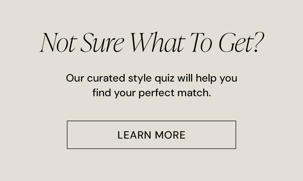 Not Sure What To Get?  Our curated style quiz will help you find your perfect match.