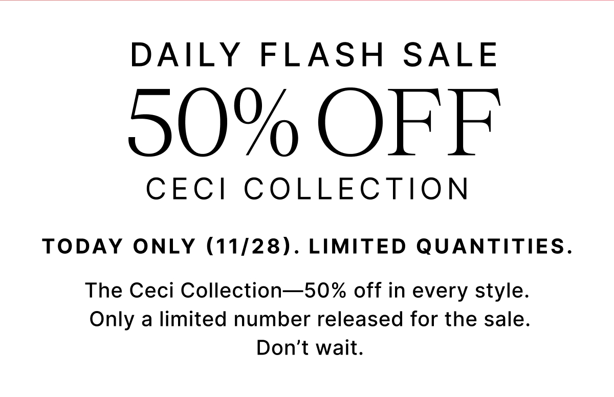 DAILY FLASH SALE 5% OFF CECI COLLECTION TODAY ONLY (11/28. LIMITED QUANTITIES. The Ceci Collection-50% off in every style. Only a limited number released for the sale. Don't wait.