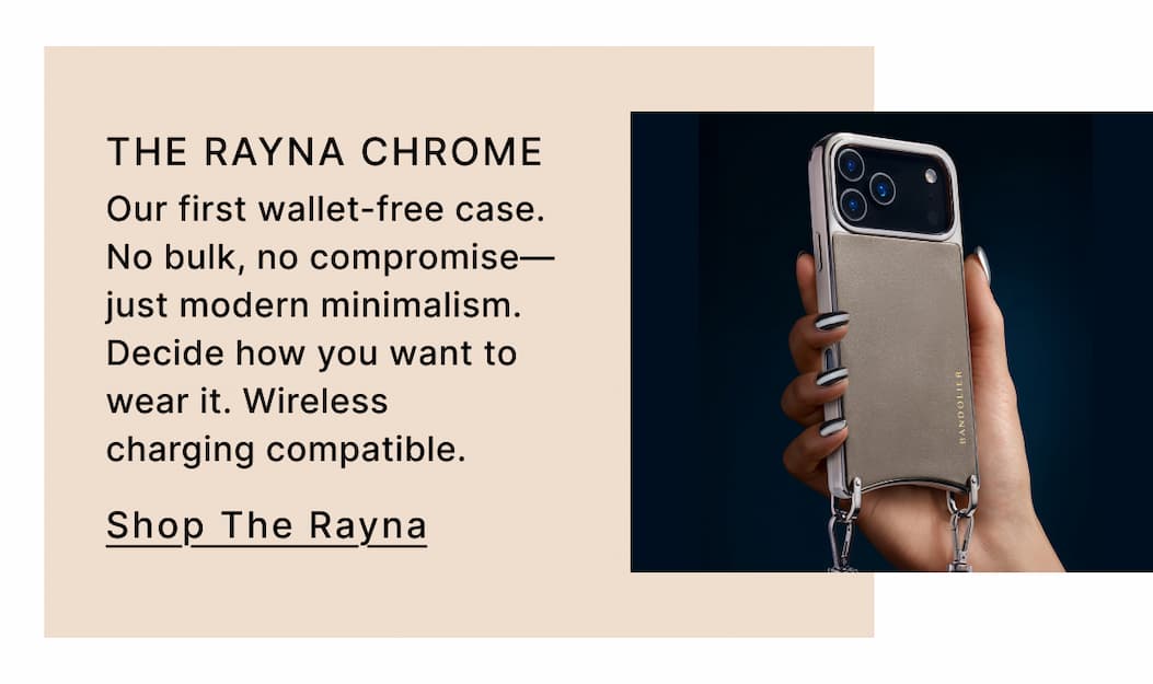 THE RAYNA CHROME Our first wallet-free case. No bulk, no compromise—just modern minimalism. Decide how you want to wear it. Wireless charging compatible. Shop The Rayna