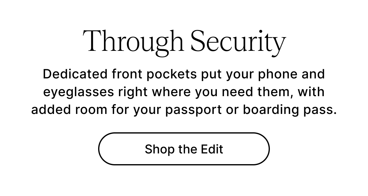 Through Security Dedicated front pockets put your phone and eyeglasses right where you need them, with added room for your passport or boarding pass. Shop the Edit