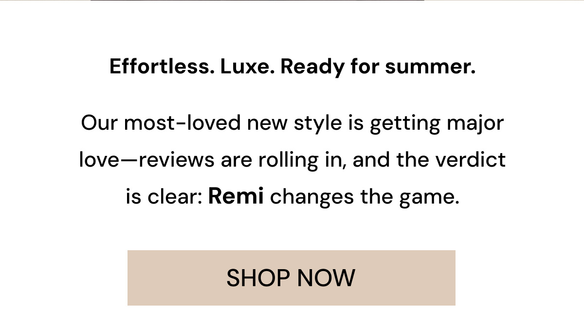 Effortless. Functional. Ready for summer.   Our most-loved new style is getting major love—reviews are rolling in, and the verdict is clear: Remi changes the game. SHOP NOW