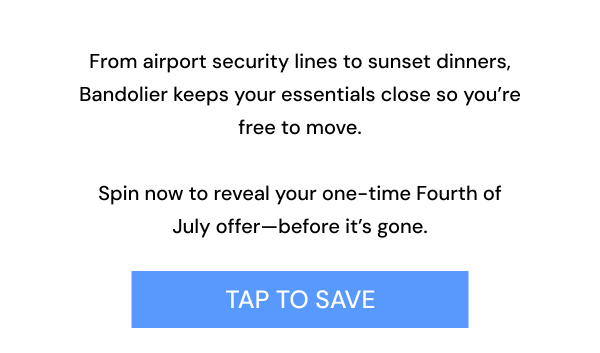 From airport security lines to sunset sunset dinners, Bandolier keeps your essentials close so you're free to move.  Spin now to reveal your one-time Fourth of July offer—before it's gone. TAP TO SAVE