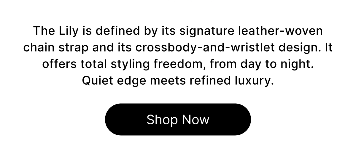 The Lily is defined by its signature leather-woven chain strap and its crossbody-and-wristlet design. It offers total styling freedom, from day to night. Quiet edge meets refined luxury. Shop Now