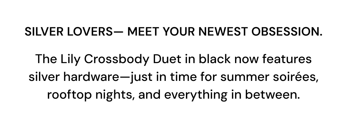 Silver lovers— MEET YOUR NEWEST OBSESSION.  The Lily Crossbody Duet in black now features  silver hardware—just in time for summer soirées, rooftop nights, and everything in between.