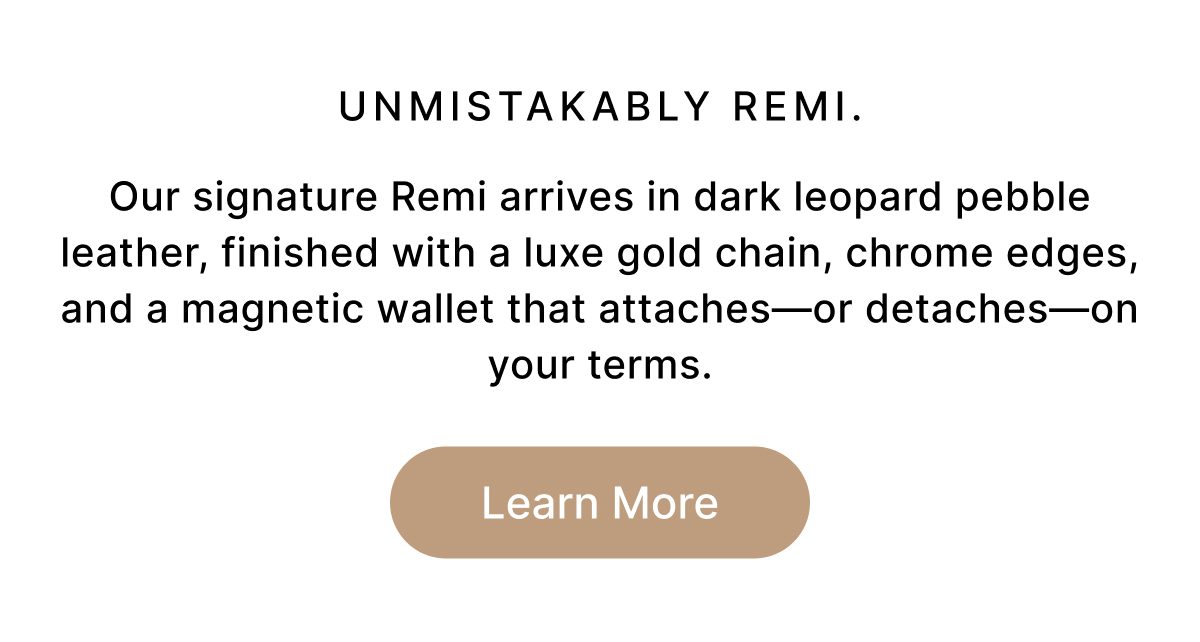 Unmistakably Remi. Our signature Remi arrives in dark leopard pebble leather, finished with a luxe gold chain, chrome edges, and a magnetic wallet that attaches—or detaches—on your terms. Learn More