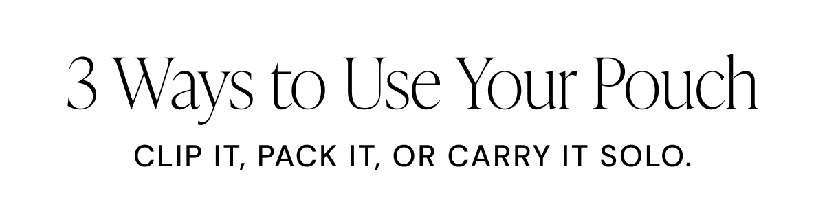 3 Ways to Use Your Pouch CLIP IT, PACK IT, OR CARRY IT SOLO.