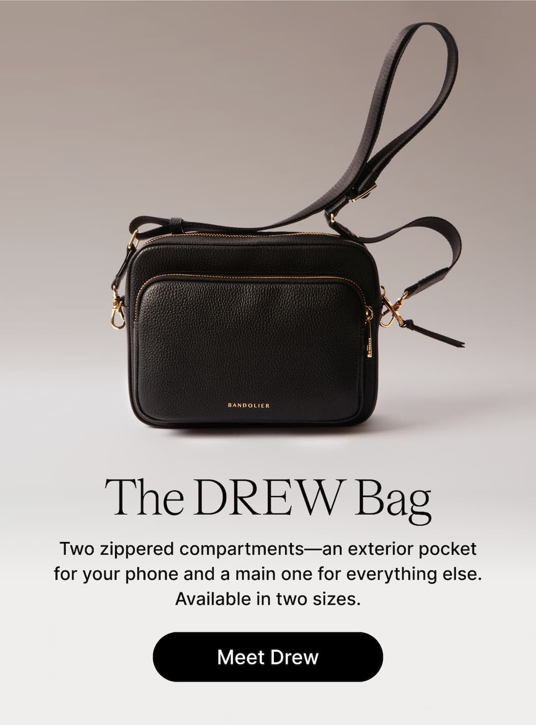 THE DREW BAG  Two zippered compartments—an exterior pocket for your phone and a main one for everything else. Available in two sizes. Meet Drew