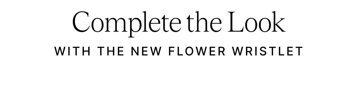 Complete the Look WITH THE NEW FLOWER WRISTLET
