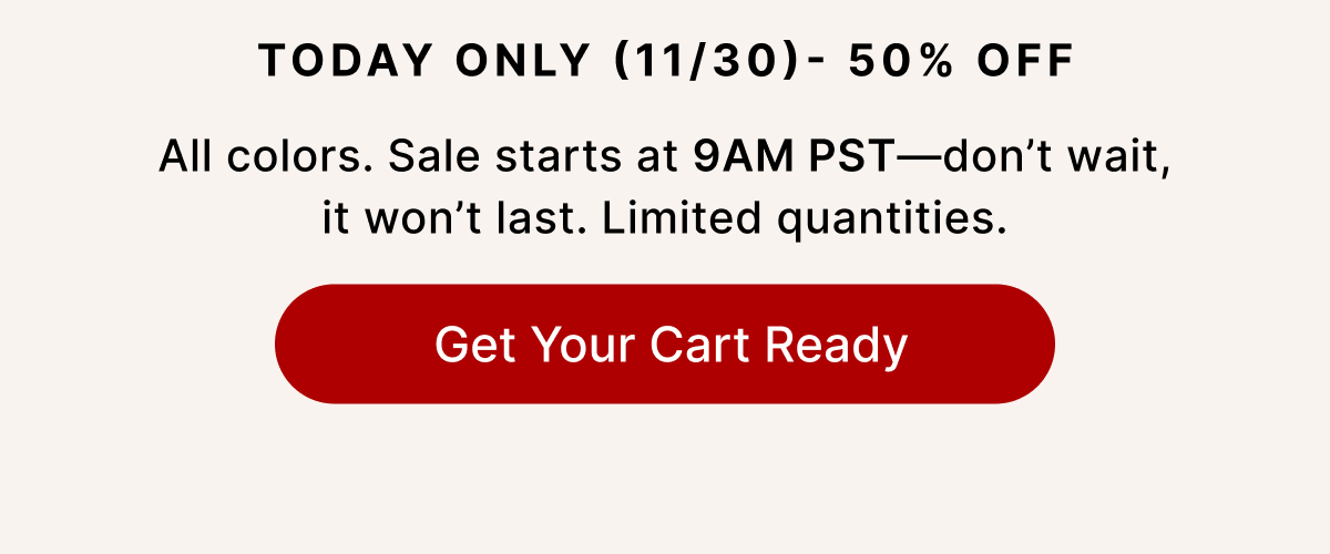 Today Only (11/30)- 50% Off The Hailey All colors. Sale starts at 9AM PST—don't wait, it won't last. Limited quantities. Get Your Cart Ready