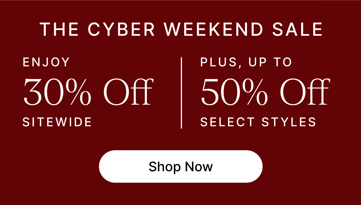 THE CYBER WEEKEND SALE ENJOY 30% Off SITEWIDE PLUS, UP TO 5% Off SELECT STYLES Shop Now