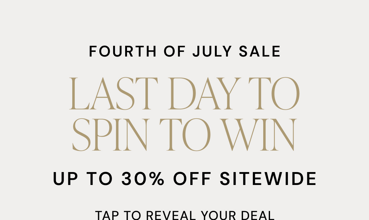 FOURTH OF JULY SALE LAST DAY TO SPIN TO WIN UP TO 30% OFF SITEWIDE TAP TO REVEAL YOUR DEAL