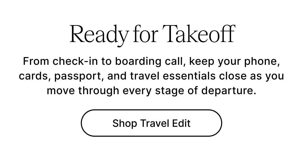 Ready for Takeoff From check-in to boarding call, keep your phone, cards, passport, and travel essentials close as you move through every stage of departure. Shop Travel Edit