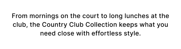From mornings on the court to long lunches at the club, the Country Club Collection keeps what you need close with effortless style.