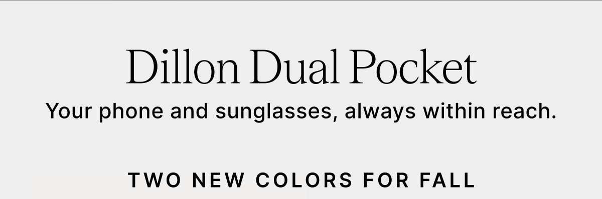 Dillon Dual Pocket Your phone and sunglasses, always within reach. TWO NEW COLORS FOR FALL