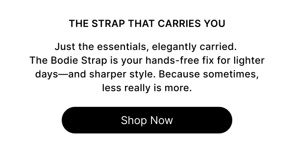 IT STARTS WITH THE STRAP The Bodie Strap carries your everyday essentials—keys, lip balm, cash and is designed for a streamlined look. Clip the Bodie Strap to your phone and move hands-free. Now available in espresso. Shop Now
