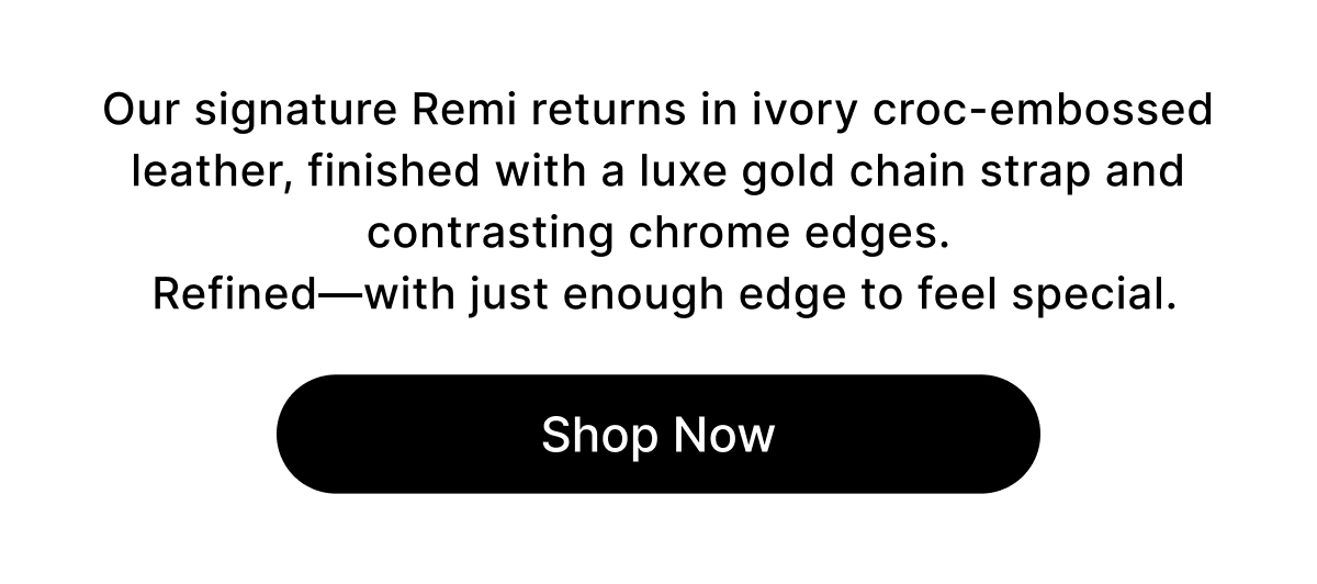 Our signature Remi returns in ivory croc-embossed leather, finished with a luxe gold chain strap and contrasting chrome edges.  Refined—with just enough edge to feel special. Shop Now
