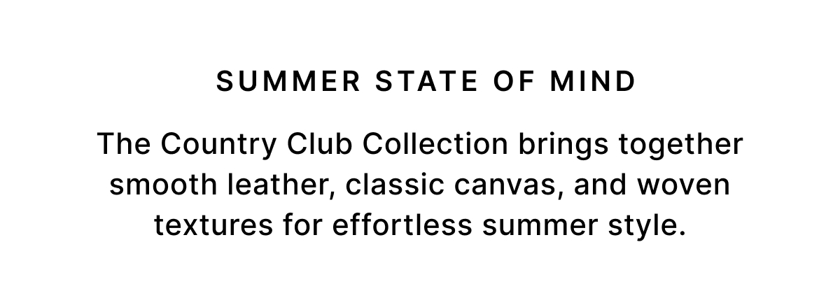 SUMMER STATE OF MIND The Country Club Collection brings together smooth leather, classic canvas, and woven textures for effortless summer style.