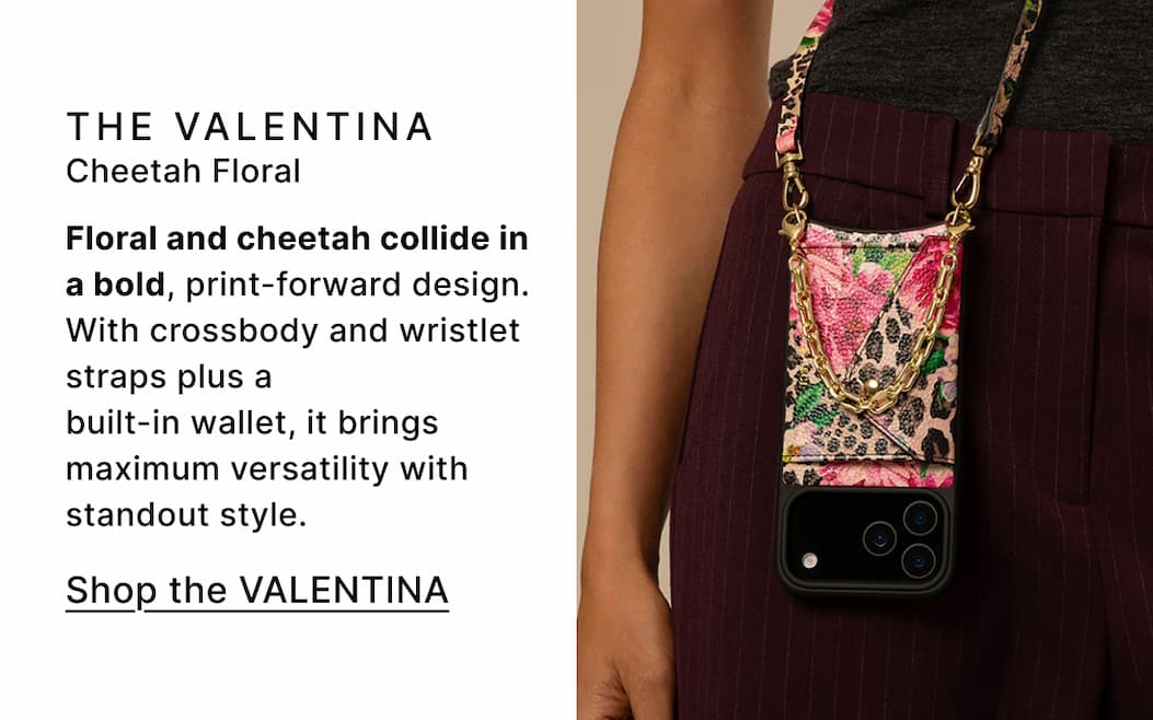 THE VALENTINE Cheetah Floral Floral and cheetah collide in a bold, print-forward design. With crossbody and wristlet straps plus a built-in wallet, it brings maximum versatility with standout style. Shop the VALENTINA