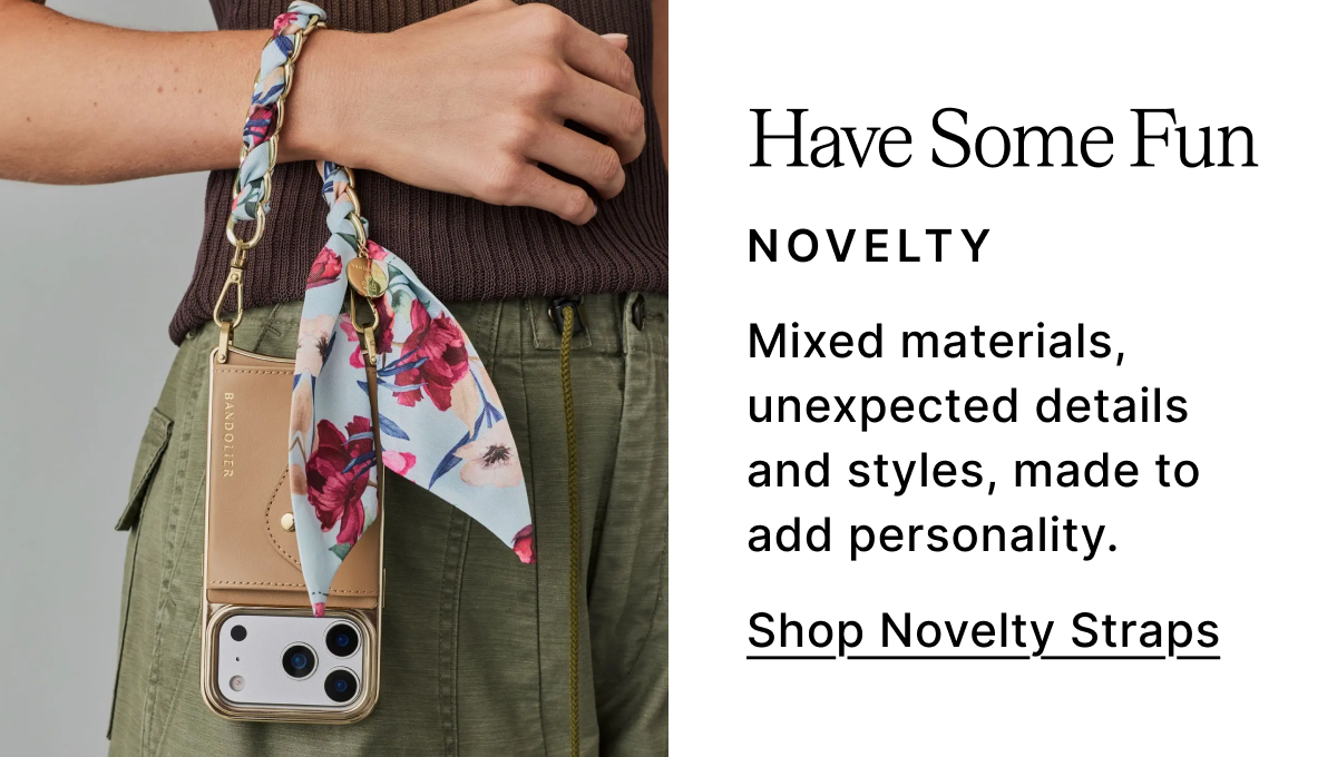 Have Some Fun NOVELTY Mixed materials, unexpected details and styles, made to add personality. Shop Novelty Straps 