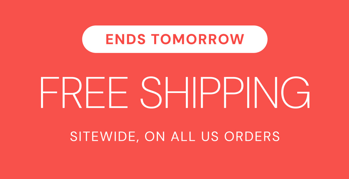 ENDS TOMORROW FREE SHIPPING SITEWIDE, ON ALL US ORDERS