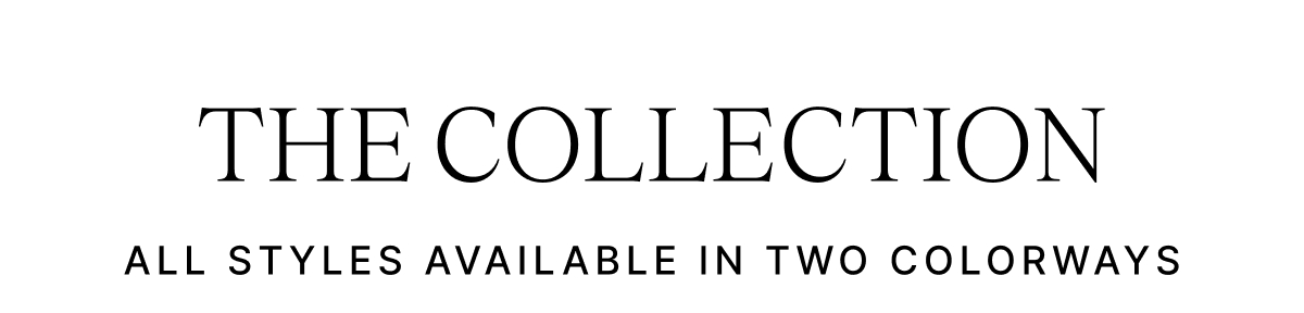 THE COLLECTION ALL STYLES AVAILABLE IN TWO COLORWAYS