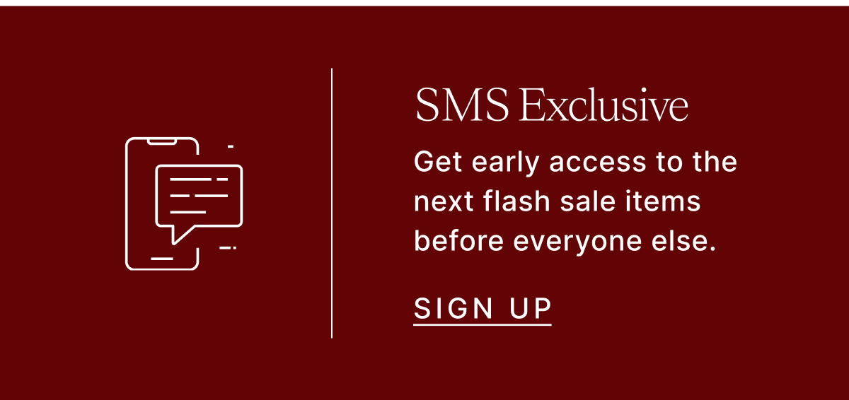 SMS Exclusive See Flash Sale items before everyone else. Sign Up